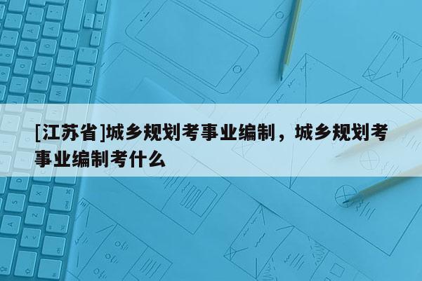 [江蘇省]城鄉(xiāng)規(guī)劃考事業(yè)編制，城鄉(xiāng)規(guī)劃考事業(yè)編制考什么
