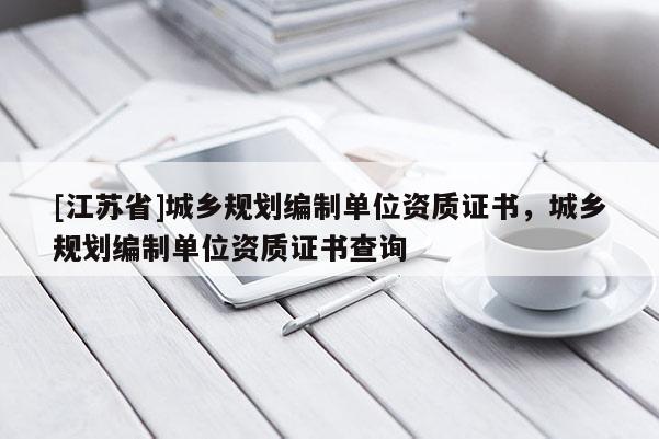 [江蘇省]城鄉(xiāng)規(guī)劃編制單位資質(zhì)證書，城鄉(xiāng)規(guī)劃編制單位資質(zhì)證書查詢
