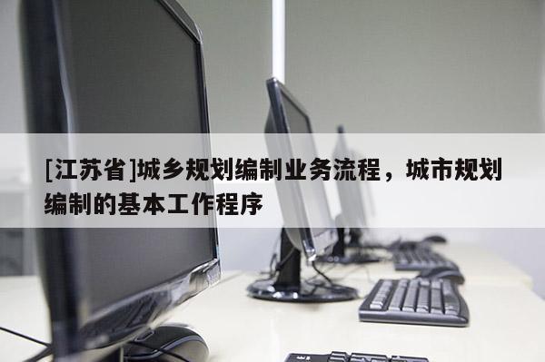 [江蘇省]城鄉(xiāng)規(guī)劃編制業(yè)務流程，城市規(guī)劃編制的基本工作程序