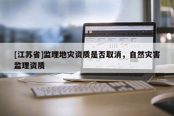 [江蘇省]監(jiān)理地災(zāi)資質(zhì)是否取消，自然災(zāi)害監(jiān)理資質(zhì)