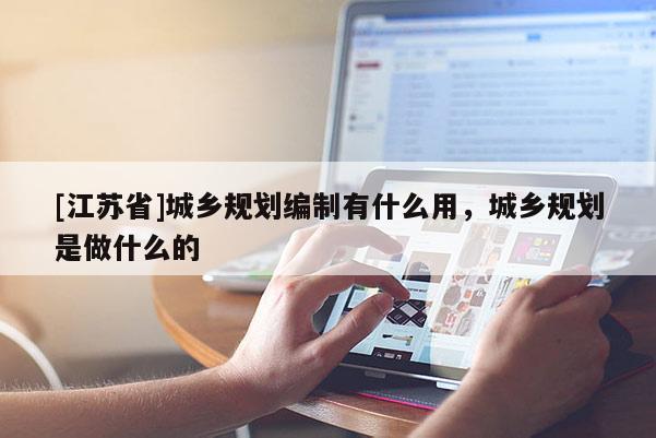 [江蘇省]城鄉(xiāng)規(guī)劃編制有什么用，城鄉(xiāng)規(guī)劃是做什么的