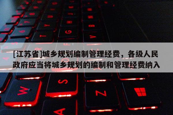 [江蘇省]城鄉(xiāng)規(guī)劃編制管理經(jīng)費(fèi)，各級(jí)人民政府應(yīng)當(dāng)將城鄉(xiāng)規(guī)劃的編制和管理經(jīng)費(fèi)納入