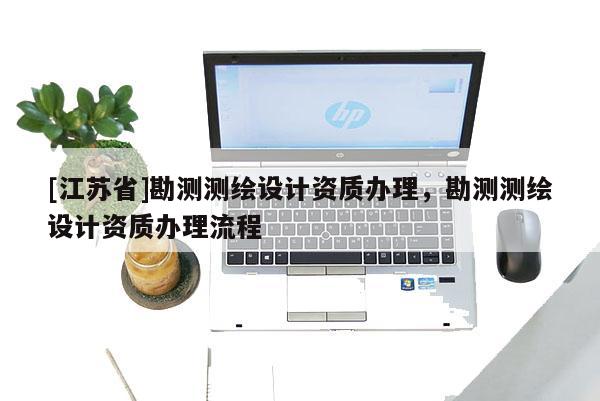 [江蘇省]勘測測繪設計資質(zhì)辦理，勘測測繪設計資質(zhì)辦理流程