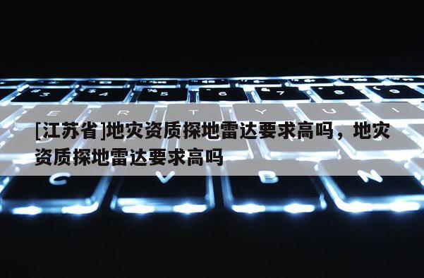 [江蘇省]地災(zāi)資質(zhì)探地雷達要求高嗎，地災(zāi)資質(zhì)探地雷達要求高嗎