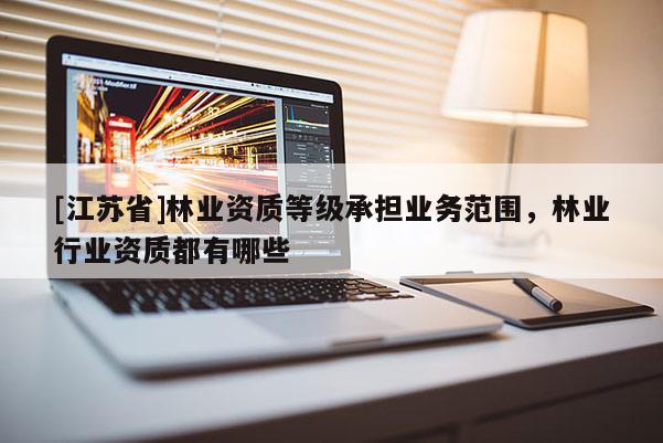 [江蘇省]林業(yè)資質(zhì)等級(jí)承擔(dān)業(yè)務(wù)范圍，林業(yè)行業(yè)資質(zhì)都有哪些