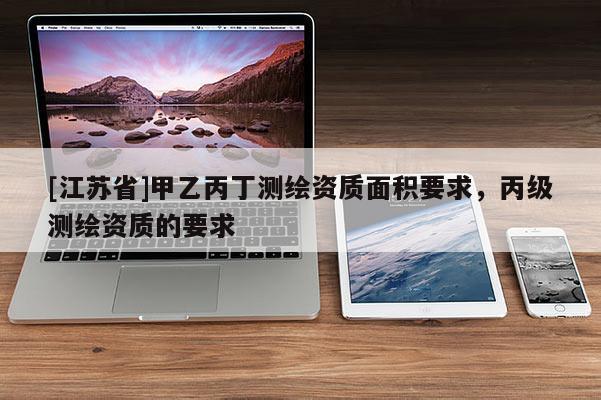 [江蘇省]甲乙丙丁測繪資質(zhì)面積要求，丙級測繪資質(zhì)的要求
