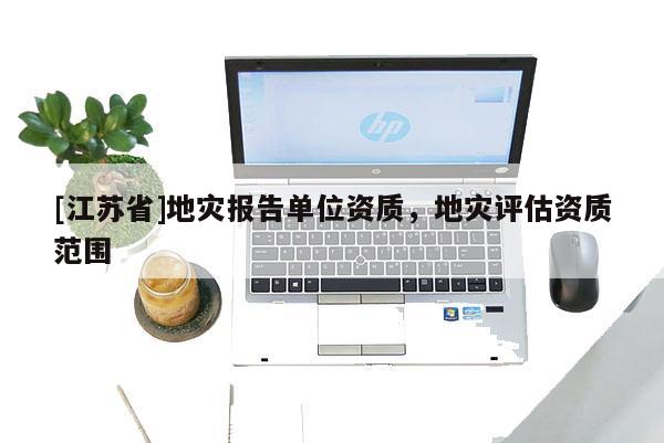 [江蘇省]地災(zāi)報(bào)告單位資質(zhì)，地災(zāi)評(píng)估資質(zhì)范圍