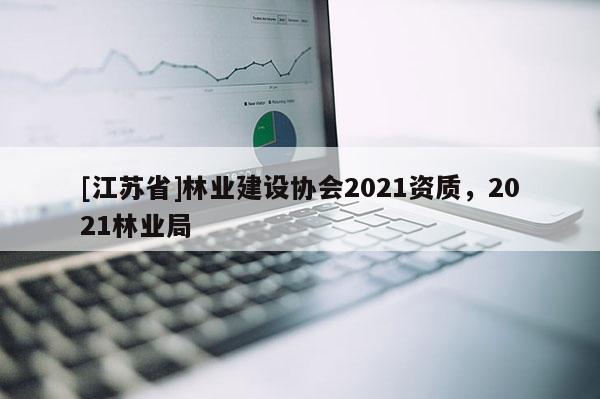 [江蘇省]林業(yè)建設協(xié)會2021資質，2021林業(yè)局