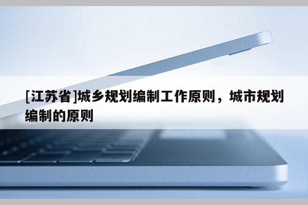 [江蘇省]城鄉(xiāng)規(guī)劃編制工作原則，城市規(guī)劃編制的原則