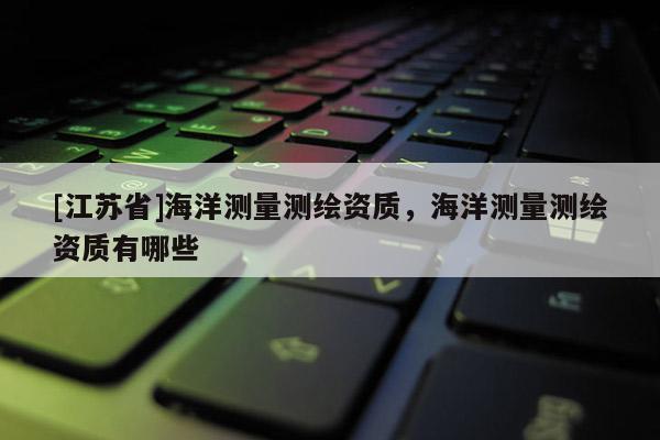 [江蘇省]海洋測量測繪資質(zhì)，海洋測量測繪資質(zhì)有哪些