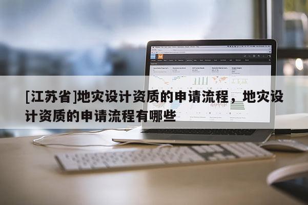 [江蘇省]地災設(shè)計資質(zhì)的申請流程，地災設(shè)計資質(zhì)的申請流程有哪些