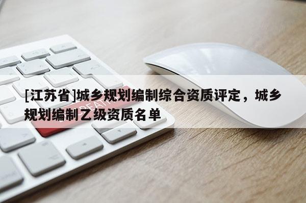 [江蘇省]城鄉(xiāng)規(guī)劃編制綜合資質(zhì)評(píng)定，城鄉(xiāng)規(guī)劃編制乙級(jí)資質(zhì)名單