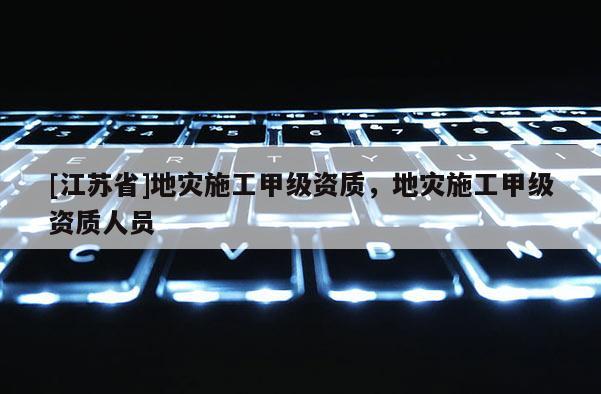 [江蘇省]地災(zāi)施工甲級資質(zhì)，地災(zāi)施工甲級資質(zhì)人員