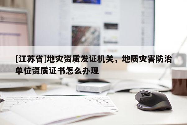 [江蘇省]地災(zāi)資質(zhì)發(fā)證機(jī)關(guān)，地質(zhì)災(zāi)害防治單位資質(zhì)證書(shū)怎么辦理