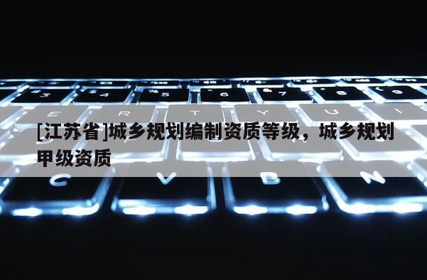 [江蘇省]城鄉(xiāng)規(guī)劃編制資質(zhì)等級，城鄉(xiāng)規(guī)劃甲級資質(zhì)