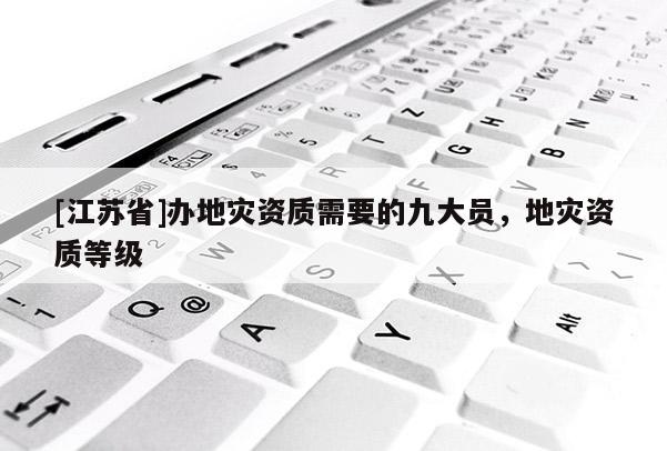 [江蘇省]辦地災(zāi)資質(zhì)需要的九大員，地災(zāi)資質(zhì)等級(jí)