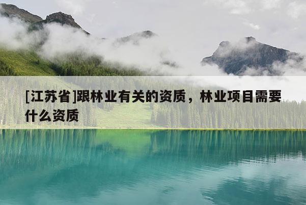 [江蘇省]跟林業(yè)有關的資質，林業(yè)項目需要什么資質