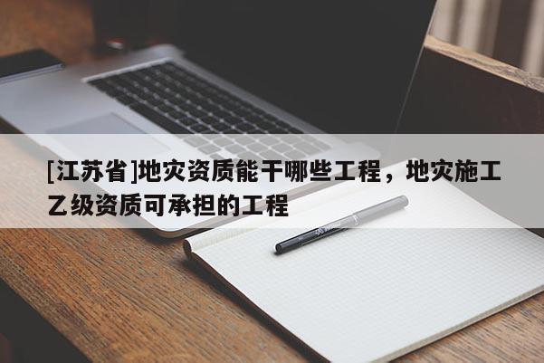 [江蘇省]地災(zāi)資質(zhì)能干哪些工程，地災(zāi)施工乙級(jí)資質(zhì)可承擔(dān)的工程