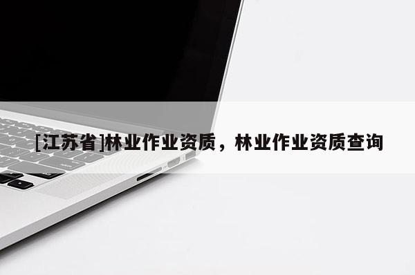 [江蘇省]林業(yè)作業(yè)資質(zhì)，林業(yè)作業(yè)資質(zhì)查詢