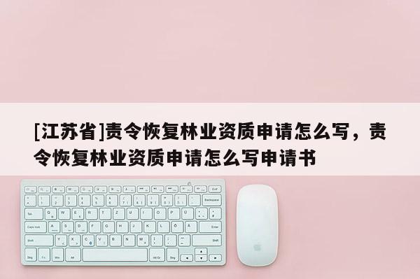 [江蘇省]責(zé)令恢復(fù)林業(yè)資質(zhì)申請(qǐng)?jiān)趺磳?，?zé)令恢復(fù)林業(yè)資質(zhì)申請(qǐng)?jiān)趺磳懮暾?qǐng)書