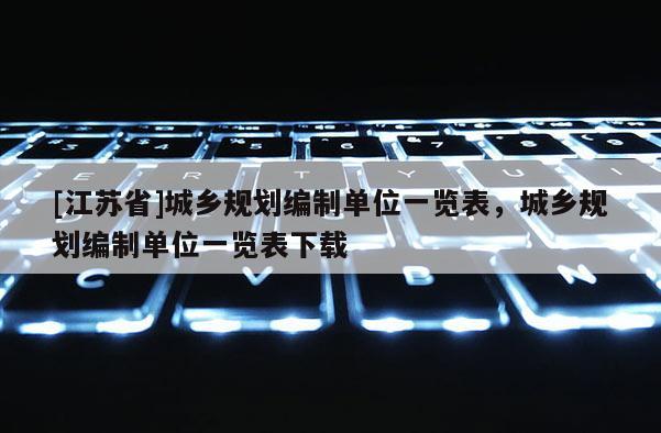 [江蘇省]城鄉(xiāng)規(guī)劃編制單位一覽表，城鄉(xiāng)規(guī)劃編制單位一覽表下載
