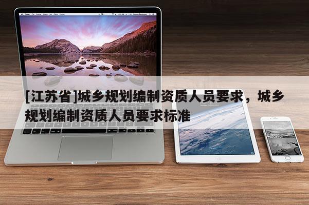 [江蘇省]城鄉(xiāng)規(guī)劃編制資質(zhì)人員要求，城鄉(xiāng)規(guī)劃編制資質(zhì)人員要求標(biāo)準(zhǔn)