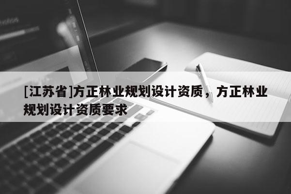 [江蘇省]方正林業(yè)規(guī)劃設(shè)計(jì)資質(zhì)，方正林業(yè)規(guī)劃設(shè)計(jì)資質(zhì)要求
