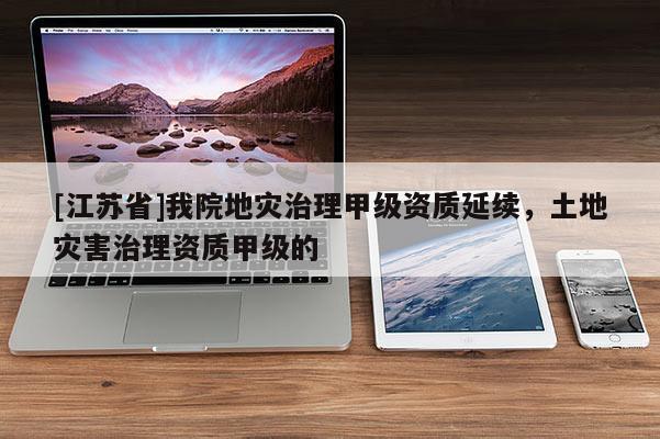 [江蘇省]我院地災(zāi)治理甲級(jí)資質(zhì)延續(xù)，土地災(zāi)害治理資質(zhì)甲級(jí)的