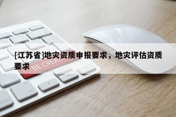 [江蘇省]地災(zāi)資質(zhì)申報(bào)要求，地災(zāi)評(píng)估資質(zhì)要求