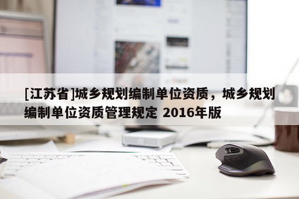 [江蘇省]城鄉(xiāng)規(guī)劃編制單位資質(zhì)，城鄉(xiāng)規(guī)劃編制單位資質(zhì)管理規(guī)定 2016年版