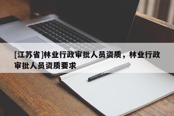 [江蘇省]林業(yè)行政審批人員資質(zhì)，林業(yè)行政審批人員資質(zhì)要求
