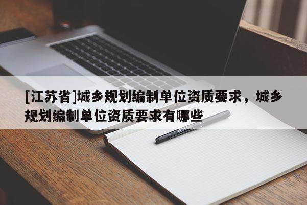 [江蘇省]城鄉(xiāng)規(guī)劃編制單位資質(zhì)要求，城鄉(xiāng)規(guī)劃編制單位資質(zhì)要求有哪些