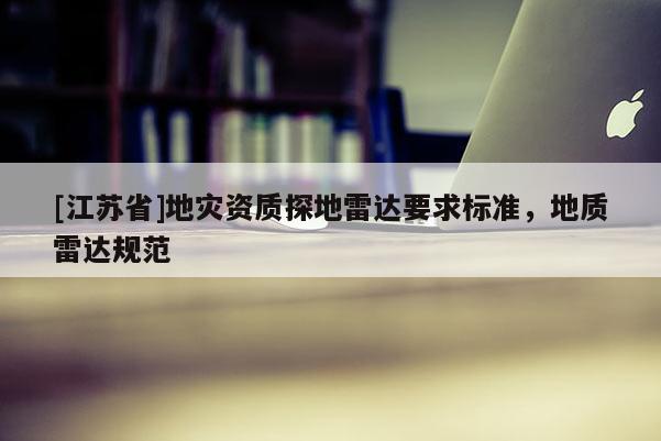 [江蘇省]地災(zāi)資質(zhì)探地雷達(dá)要求標(biāo)準(zhǔn)，地質(zhì)雷達(dá)規(guī)范