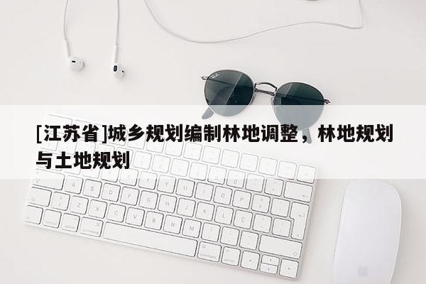[江蘇省]城鄉(xiāng)規(guī)劃編制林地調(diào)整，林地規(guī)劃與土地規(guī)劃