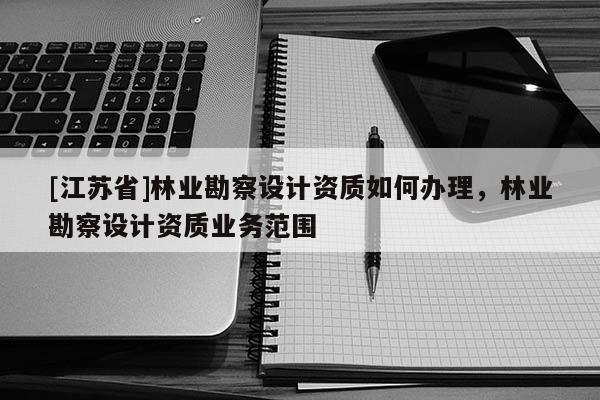 [江蘇省]林業(yè)勘察設(shè)計資質(zhì)如何辦理，林業(yè)勘察設(shè)計資質(zhì)業(yè)務(wù)范圍