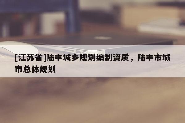 [江蘇省]陸豐城鄉(xiāng)規(guī)劃編制資質(zhì)，陸豐市城市總體規(guī)劃