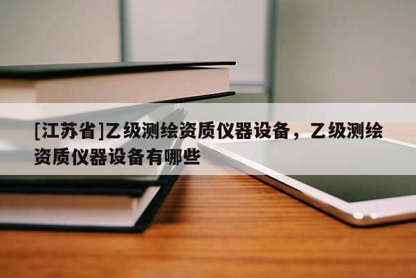 [江蘇省]乙級(jí)測(cè)繪資質(zhì)儀器設(shè)備，乙級(jí)測(cè)繪資質(zhì)儀器設(shè)備有哪些