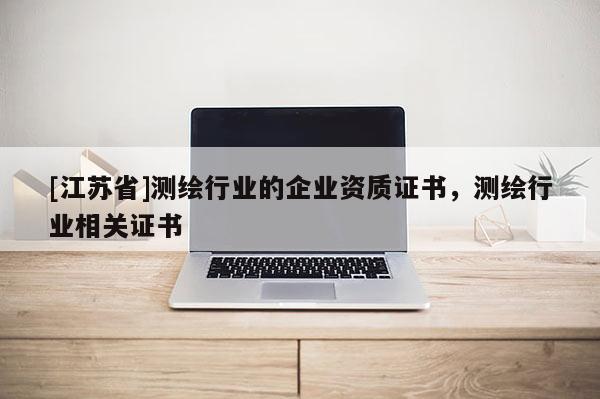 [江蘇省]測繪行業(yè)的企業(yè)資質(zhì)證書，測繪行業(yè)相關(guān)證書