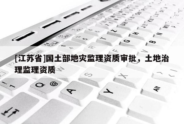 [江蘇省]國土部地災(zāi)監(jiān)理資質(zhì)審批，土地治理監(jiān)理資質(zhì)