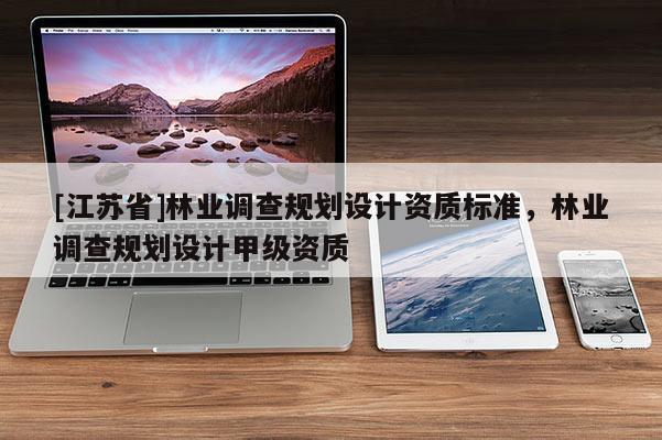[江蘇省]林業(yè)調(diào)查規(guī)劃設(shè)計資質(zhì)標準，林業(yè)調(diào)查規(guī)劃設(shè)計甲級資質(zhì)