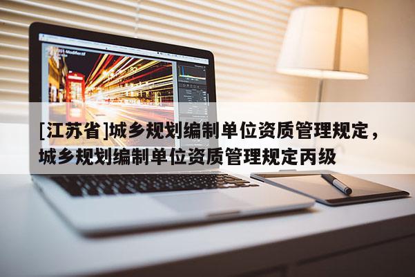 [江蘇省]城鄉(xiāng)規(guī)劃編制單位資質(zhì)管理規(guī)定，城鄉(xiāng)規(guī)劃編制單位資質(zhì)管理規(guī)定丙級(jí)