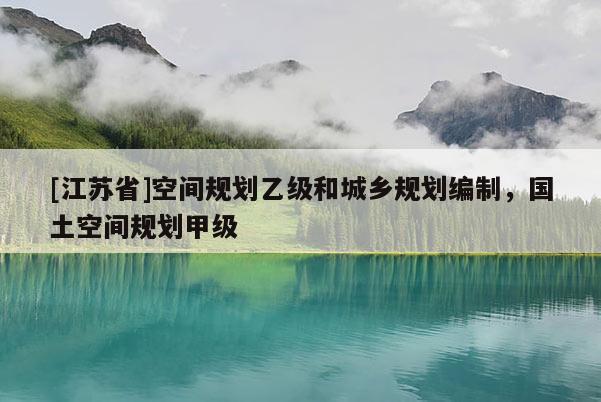 [江蘇省]空間規(guī)劃乙級和城鄉(xiāng)規(guī)劃編制，國土空間規(guī)劃甲級