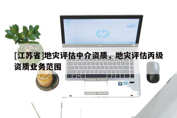 [江蘇省]地災(zāi)評(píng)估中介資質(zhì)，地災(zāi)評(píng)估丙級(jí)資質(zhì)業(yè)務(wù)范圍