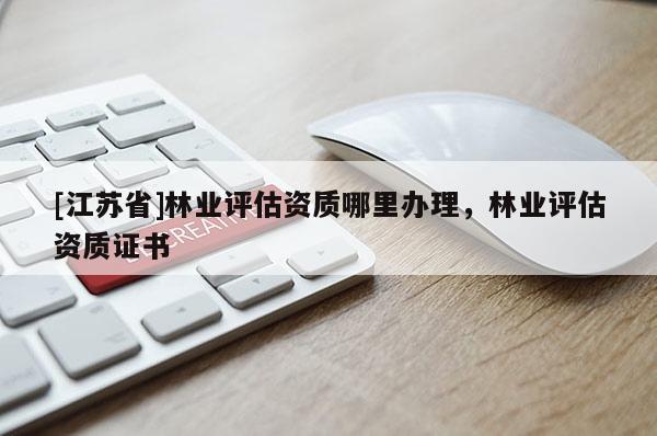[江蘇省]林業(yè)評(píng)估資質(zhì)哪里辦理，林業(yè)評(píng)估資質(zhì)證書