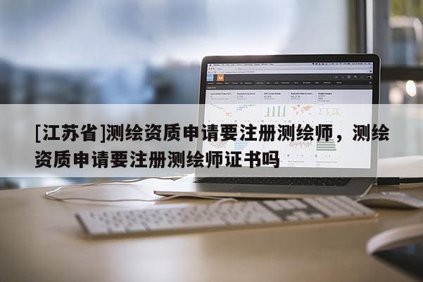 [江蘇省]測繪資質申請要注冊測繪師，測繪資質申請要注冊測繪師證書嗎