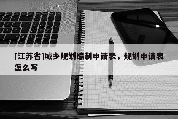 [江蘇省]城鄉(xiāng)規(guī)劃編制申請(qǐng)表，規(guī)劃申請(qǐng)表怎么寫