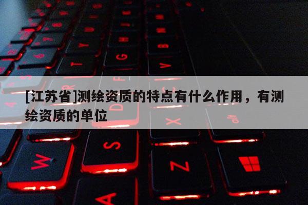 [江蘇省]測(cè)繪資質(zhì)的特點(diǎn)有什么作用，有測(cè)繪資質(zhì)的單位