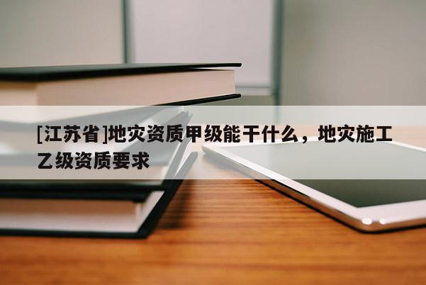 [江蘇省]地災(zāi)資質(zhì)甲級能干什么，地災(zāi)施工乙級資質(zhì)要求