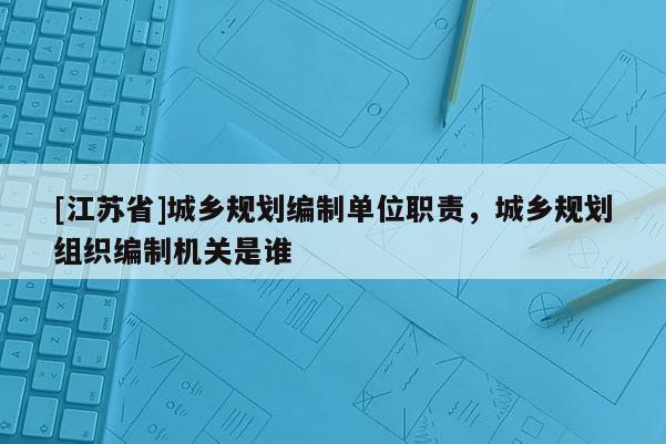 [江蘇省]城鄉(xiāng)規(guī)劃編制單位職責，城鄉(xiāng)規(guī)劃組織編制機關(guān)是誰