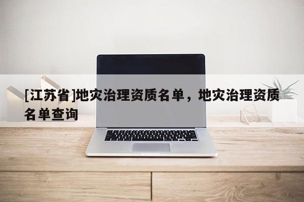 [江蘇省]地災(zāi)治理資質(zhì)名單，地災(zāi)治理資質(zhì)名單查詢